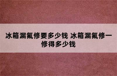 冰箱漏氟修要多少钱 冰箱漏氟修一修得多少钱